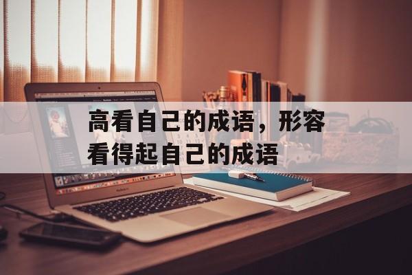 高看自己的成语，形容看得起自己的成语-第1张图片-