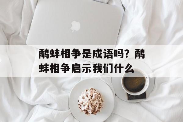鹬蚌相争是成语吗？鹬蚌相争启示我们什么-第1张图片-