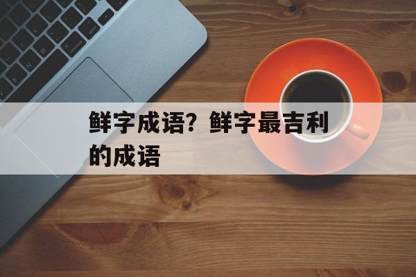 鲜字成语？鲜字最吉利的成语-第1张图片-