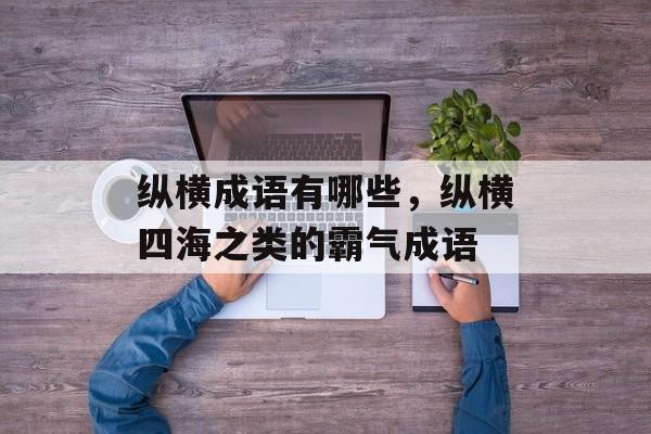 纵横成语有哪些，纵横四海之类的霸气成语-第1张图片-
