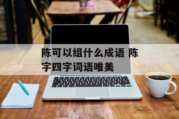 陈可以组什么成语 陈字四字词语唯美-第1张图片-