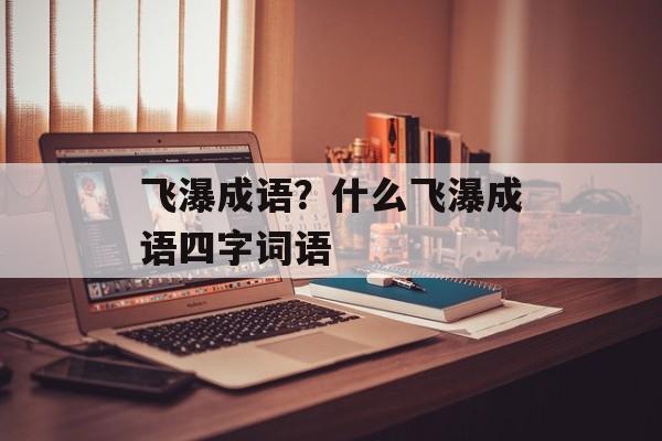 飞瀑成语？什么飞瀑成语四字词语-第1张图片-