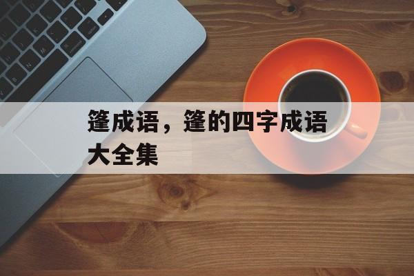 篷成语，篷的四字成语大全集-第1张图片-
