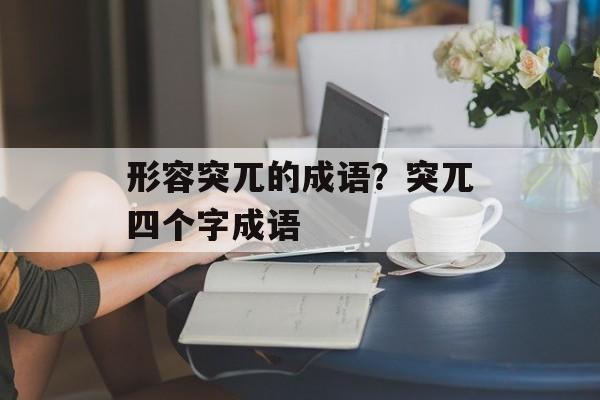 形容突兀的成语？突兀四个字成语-第1张图片-