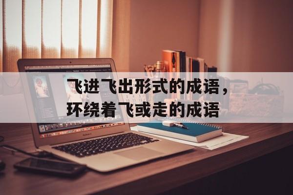 飞进飞出形式的成语，环绕着飞或走的成语-第1张图片-