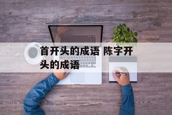 首开头的成语 陈字开头的成语-第1张图片-