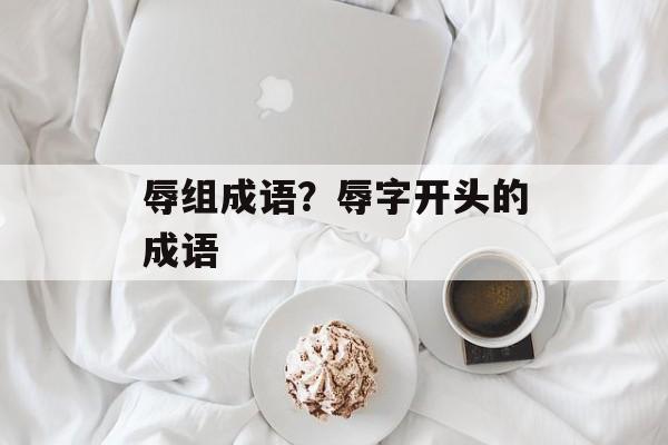 辱组成语？辱字开头的成语-第1张图片-