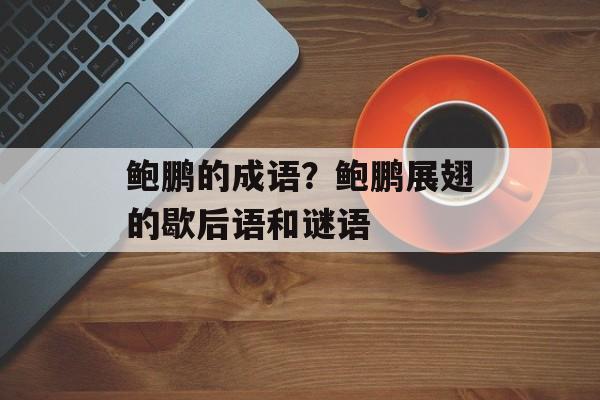 鲍鹏的成语？鲍鹏展翅的歇后语和谜语-第1张图片-