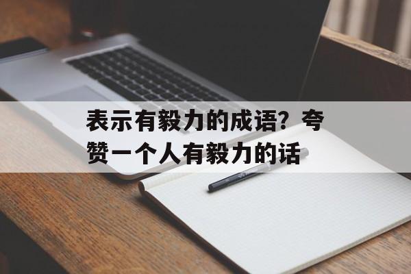 表示有毅力的成语？夸赞一个人有毅力的话-第1张图片-