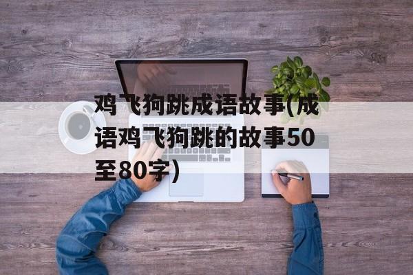 鸡飞狗跳成语故事(成语鸡飞狗跳的故事50至80字)-第1张图片-