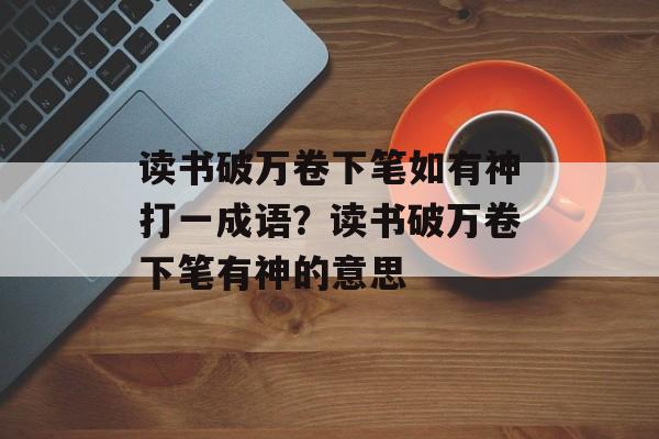 读书破万卷下笔如有神打一成语？读书破万卷下笔有神的意思-第1张图片-