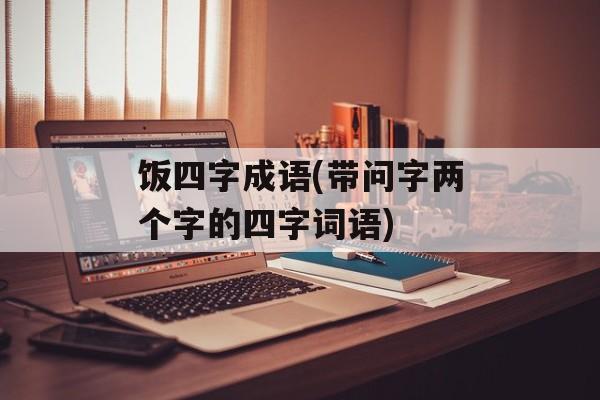 饭四字成语(带问字两个字的四字词语)-第1张图片-