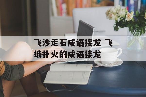 飞沙走石成语接龙 飞蛾扑火的成语接龙-第1张图片-