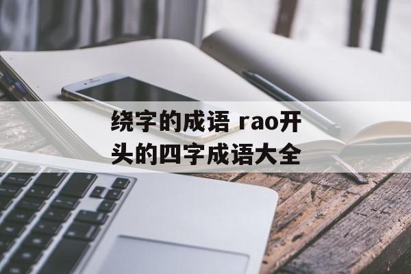 绕字的成语 rao开头的四字成语大全-第1张图片-