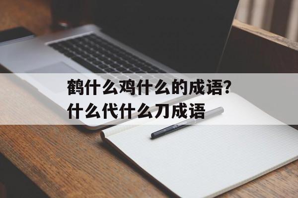 鹤什么鸡什么的成语？什么代什么刀成语-第1张图片-