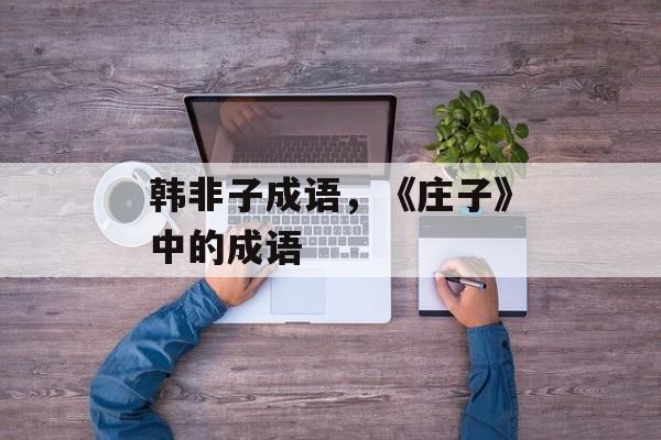 韩非子成语，《庄子》中的成语-第1张图片-
