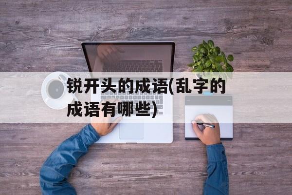 锐开头的成语(乱字的成语有哪些)-第1张图片-