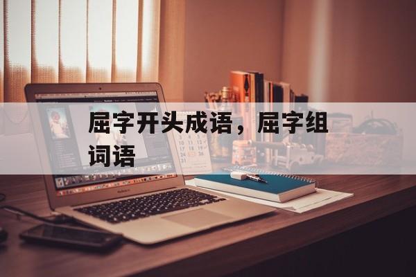 屈字开头成语，屈字组词语-第1张图片-