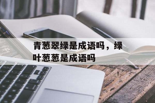 青葱翠绿是成语吗，绿叶葱葱是成语吗-第1张图片-