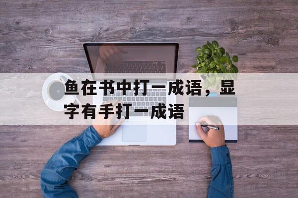 鱼在书中打一成语，显字有手打一成语-第1张图片-