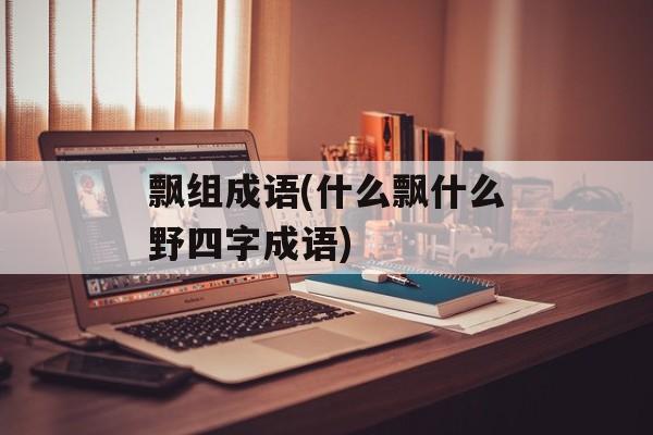 飘组成语(什么飘什么野四字成语)-第1张图片-