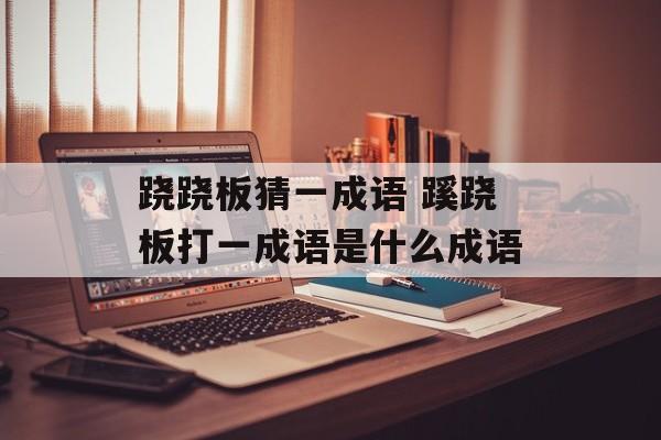 跷跷板猜一成语 蹊跷板打一成语是什么成语-第1张图片-
