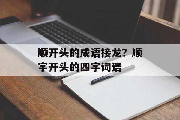 顺开头的成语接龙？顺字开头的四字词语-第1张图片-