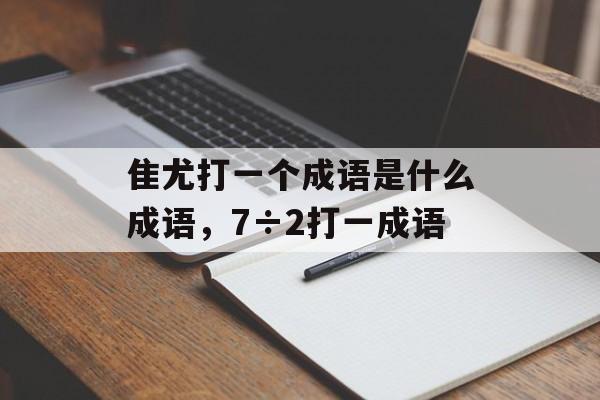 隹尤打一个成语是什么成语，7÷2打一成语-第1张图片-