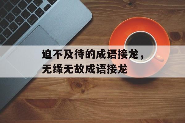 迫不及待的成语接龙，无缘无故成语接龙-第1张图片-