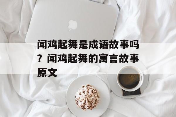 闻鸡起舞是成语故事吗？闻鸡起舞的寓言故事原文-第1张图片-