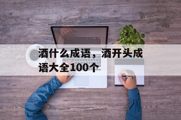 酒什么成语，酒开头成语大全100个-第1张图片-