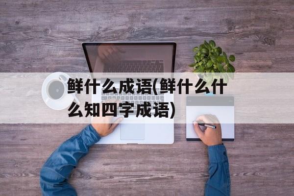 鲜什么成语(鲜什么什么知四字成语)-第1张图片-