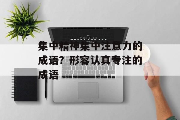 集中精神集中注意力的成语？形容认真专注的成语-第1张图片-