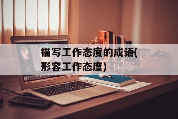 描写工作态度的成语(形容工作态度)-第1张图片-