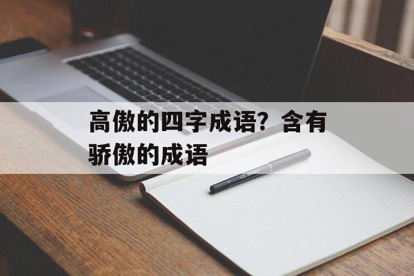 高傲的四字成语？含有骄傲的成语-第1张图片-