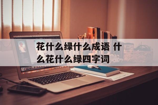 花什么绿什么成语 什么花什么绿四字词-第1张图片-
