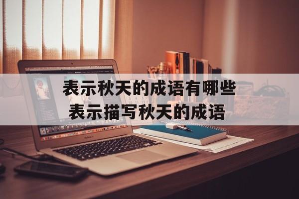 表示秋天的成语有哪些 表示描写秋天的成语-第1张图片-