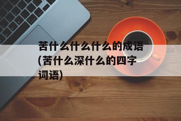 苦什么什么什么的成语(苦什么深什么的四字词语)-第1张图片-