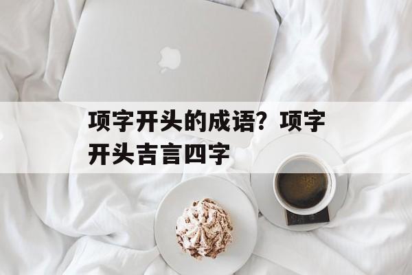 项字开头的成语？项字开头吉言四字-第1张图片-