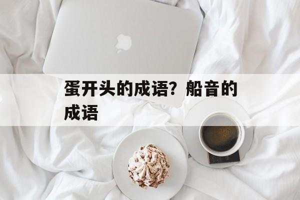 蛋开头的成语？船音的成语-第1张图片-