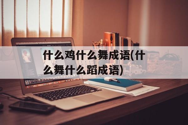 什么鸡什么舞成语(什么舞什么蹈成语)-第1张图片-