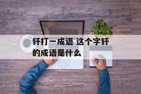 钎打一成语 这个字钎的成语是什么-第1张图片-