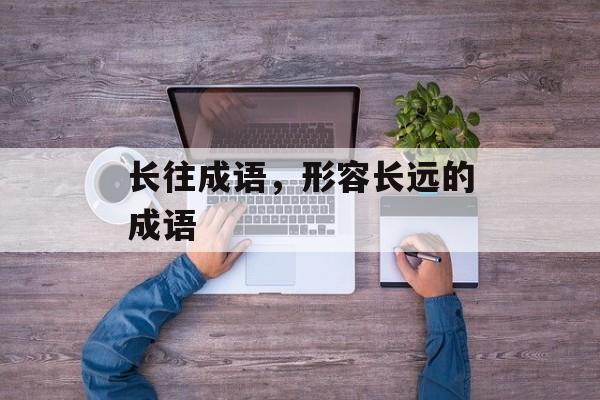 长往成语，形容长远的成语-第1张图片-