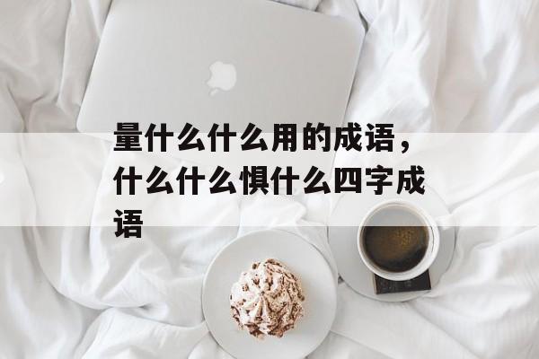 量什么什么用的成语，什么什么惧什么四字成语-第1张图片-