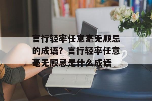 言行轻率任意毫无顾忌的成语？言行轻率任意毫无顾忌是什么成语-第1张图片-