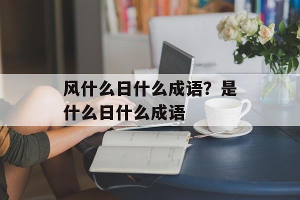 风什么日什么成语？是什么日什么成语-第1张图片-