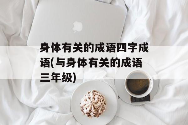 身体有关的成语四字成语(与身体有关的成语三年级)-第1张图片-