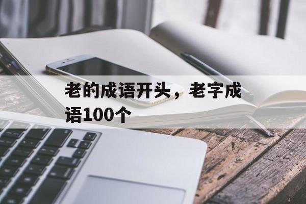 老的成语开头，老字成语100个-第1张图片-