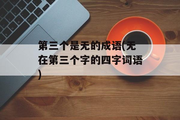 第三个是无的成语(无在第三个字的四字词语)-第1张图片-