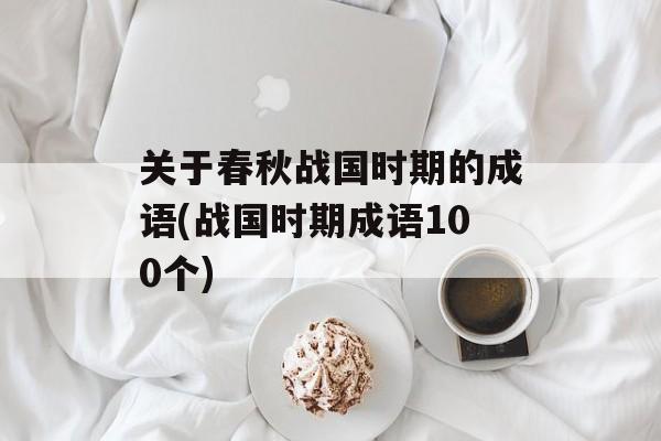 关于春秋战国时期的成语(战国时期成语100个)-第1张图片-
